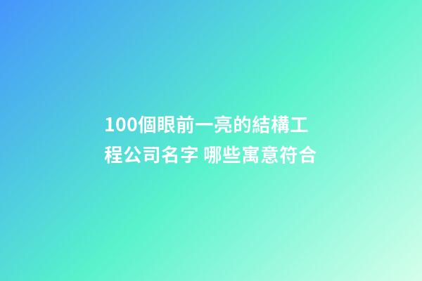 100個眼前一亮的結構工程公司名字 哪些寓意符合-第1張-公司起名-玄機派